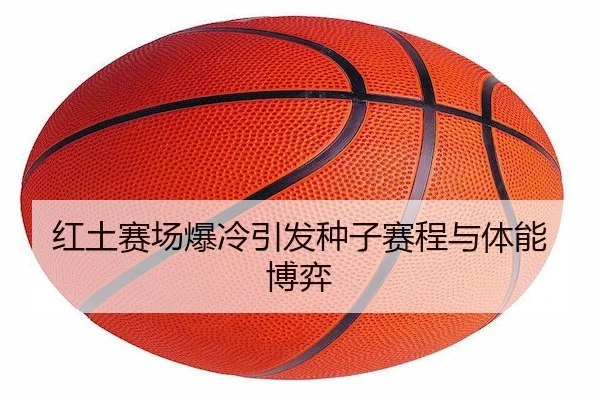红土赛场爆冷引发种子赛程与体能博弈